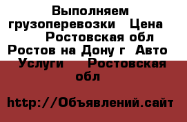 Выполняем грузоперевозки › Цена ­ 200 - Ростовская обл., Ростов-на-Дону г. Авто » Услуги   . Ростовская обл.